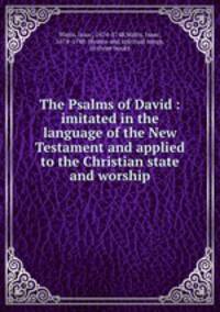 The Psalms of David : imitated in the language of the New Testament and applied to the Christian state and worship