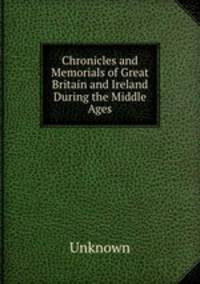Chronicles and Memorials of Great Britain and Ireland During the Middle Ages