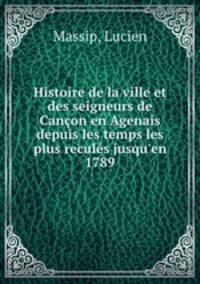 Histoire de la ville et des seigneurs de Cancon en Agenais depuis les temps les plus recules jusqu