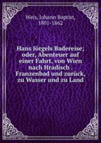 Hans Jorgels Badereise; oder, Abenteuer auf einer Fahrt, von Wien nach Hradisch . Franzenbad und zuruck, zu Wasser und zu Land