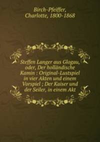 Steffen Langer aus Glogau, oder, Der hollandische Kamin : Original-Lustspiel in vier Akten und einem Vorspiel ; Der Kaiser und der Seiler, in einem Akt