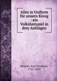 Alles in Uniform fur unsern Konig : ein Volkslustspiel in drey Aufzugen