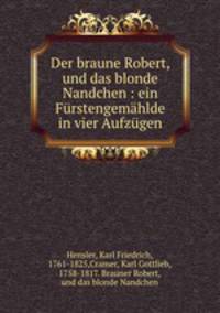Der braune Robert, und das blonde Nandchen : ein Furstengemahlde in vier Aufzugen