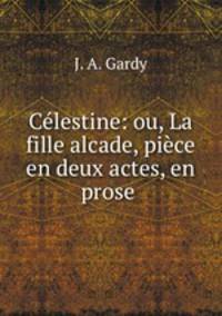 Celestine: ou, La fille alcade, piece en deux actes, en prose .