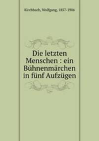 Die letzten Menschen : ein Buhnenmarchen in funf Aufzugen