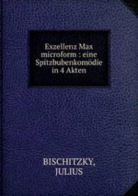 Exzellenz Max microform : eine Spitzbubenkomodie in 4 Akten