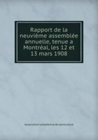 Rapport de la neuvieme assemblee annuelle, tenue a Montreal, les 12 et 13 mars 1908