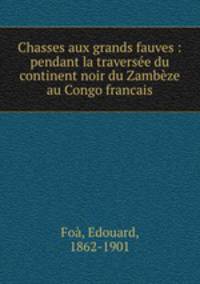 Chasses aux grands fauves : pendant la traversee du continent noir du Zambeze au Congo francais