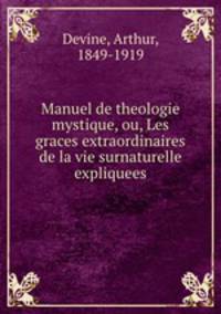 Manuel de theologie mystique, ou, Les graces extraordinaires de la vie surnaturelle expliquees