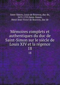 Mmoires complets et authentiques du duc de Saint-Simon sur le sicle de Louis XIV et la rgence. 18