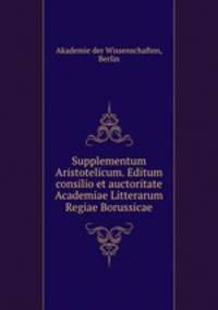 Supplementum Aristotelicum. Editum consilio et auctoritate Academiae Litterarum Regiae Borussicae