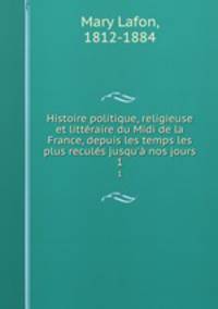 Histoire politique, religieuse et litteraire du Midi de la France, depuis les temps les plus recules jusqu