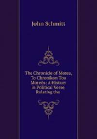 The Chronicle of Morea, To Chronikon Tou Moreos: A History in Political Verse, Relating the .