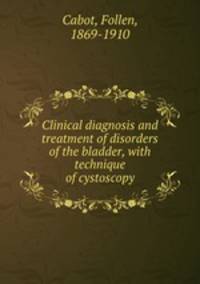 Clinical diagnosis and treatment of disorders of the bladder, with technique of cystoscopy