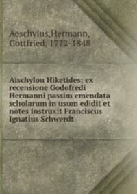 Aischylou Hiketides; ex recensione Godofredi Hermanni passim emendata scholarum in usum edidit et notes instruxit Franciscus Ignatius Schwerdt