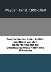 Geschichte der Juden in Koln am Rhein von den Romerzeiten auf die Gegenwart; nebst Noten und Urkunden