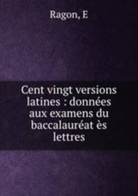Cent vingt versions latines : donnees aux examens du baccalaureat es lettres