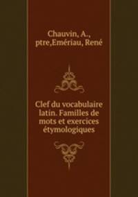 Clef du vocabulaire latin. Familles de mots et exercices etymologiques
