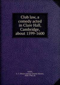 Club law, a comedy acted in Clare Hall, Cambridge, about 1599-1600