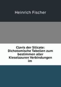 Clavis der Silicate: Dichotomische Tabellen zum bestimmen aller Kieselsauren Verbindungen im .