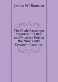 The Clyde Passenger Steamers: Its Rise and Progress During the Nineteenth Century : from the .