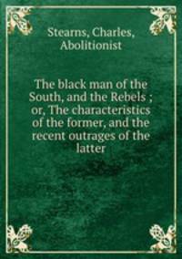 The black man of the South, and the Rebels ; or, The characteristics of the former, and the recent outrages of the latter