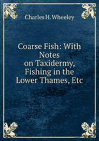 Coarse Fish: With Notes on Taxidermy, Fishing in the Lower Thames, Etc