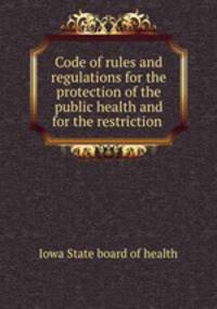 Code of rules and regulations for the protection of the public health and for the restriction .