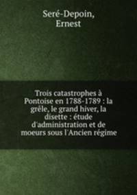 Trois catastrophes a Pontoise en 1788-1789 : la grele, le grand hiver, la disette : etude d
