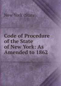 Code of Procedure of the State of New York: As Amended to 1862 .