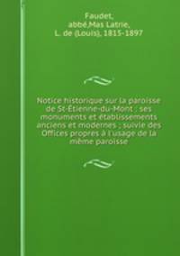 Notice historique sur la paroisse de St-Etienne-du-Mont : ses monuments et etablissements anciens et modernes ; suivie des Offices propres a l