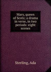 Mary, queen of Scots; a drama in verse, in two periods: eight scenes