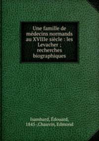 Une famille de medecins normands au XVIIIe siecle : les Levacher ; recherches biographiques