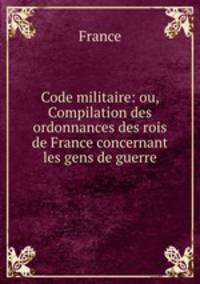 Code militaire: ou, Compilation des ordonnances des rois de France concernant les gens de guerre