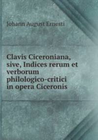 Clavis Ciceroniana, sive, Indices rerum et verborum philologico-critici in opera Ciceronis .