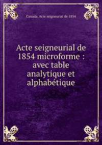 Acte seigneurial de 1854 microforme : avec table analytique et alphabetique
