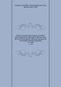 Primera reunin del Congreso cientfico latino americano celebrada en Buenos Aires del 10 al 20 de abril de 1898 por iniciativa de la Sociedad cientfica argentina. v. 3 1898