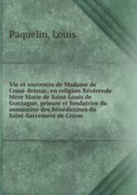Vie et souvenirs de Madame de Cosse-Brissac, en religion Reverende Mere Marie de Saint-Louis de Gonzague, prieure et fondatrice du monastere des Benedictines du Saint-Sacrement de Craon