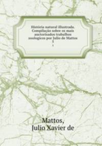 Historia natural illustrada. Compilacao sobre os mais auctorisados trabalhos zoologicos por Julio de Mattos