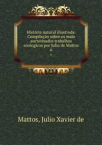 Historia natural illustrada. Compilacao sobre os mais auctorisados trabalhos zoologicos por Julio de Mattos