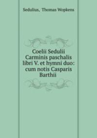 Coelii Sedulii Carminis paschalis libri V. et hymni duo: cum notis Casparis Barthii .