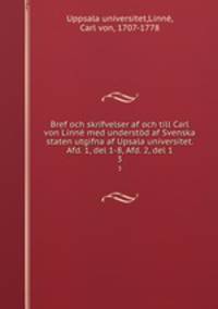 Bref och skrifvelser af och till Carl von Linn med understd af Svenska staten utgifna af Upsala universitet. Afd. 1, del 1-8, Afd. 2, del 1. 3