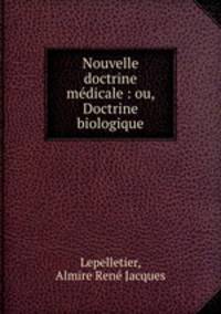 Nouvelle doctrine medicale : ou, Doctrine biologique