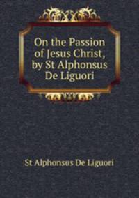 On the Passion of Jesus Christ, by St Alphonsus De Liguori