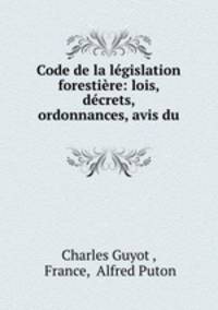 Code de la legislation forestiere: lois, decrets, ordonnances, avis du .