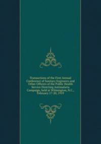 Transactions of the First Annual Conference of Sanitary Engineers and Other Officers of the Public Health Service Directing Antimalaria Campaign, held at Wilmington, N.C., February 17-20, 1919