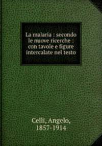 La malaria : secondo le nuove ricerche : con tavole e figure intercalate nel testo