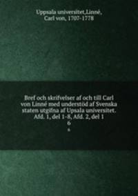 Bref och skrifvelser af och till Carl von Linn med understd af Svenska staten utgifna af Upsala universitet. Afd. 1, del 1-8, Afd. 2, del 1. 6