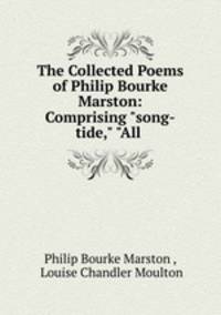 The Collected Poems of Philip Bourke Marston: Comprising "song-tide," "All .