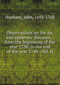 Observations on the air, and epidemic diseases, : from the beginning of the year 1738, to the end of the year 1748 : Vol. II.